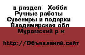  в раздел : Хобби. Ручные работы » Сувениры и подарки . Владимирская обл.,Муромский р-н